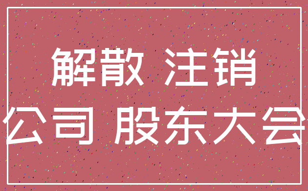 解散 注销_公司 股东大会