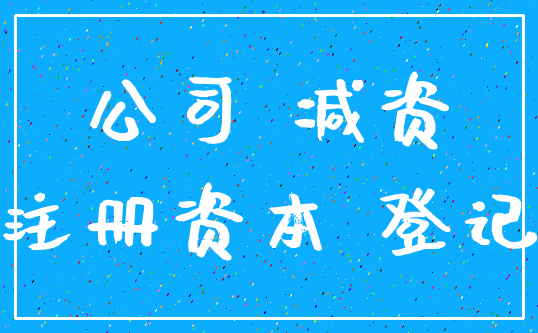 公司 减资_注册资本 登记