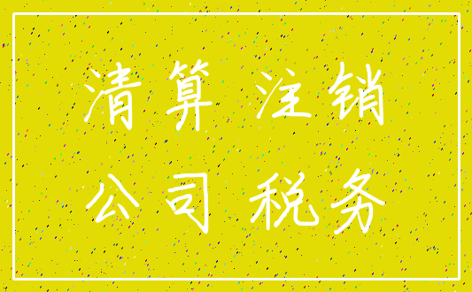 清算 注销_公司 税务