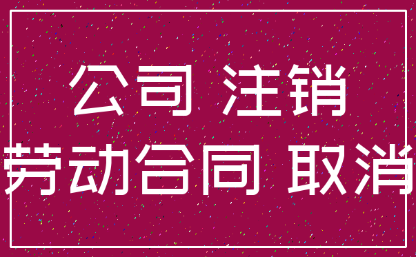 公司 注销_劳动合同 取消