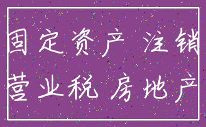 固定资产 注销_营业税 房地产