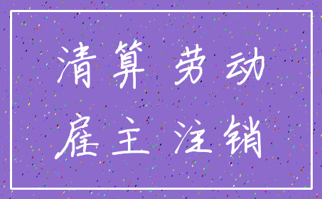 清算 劳动_雇主 注销