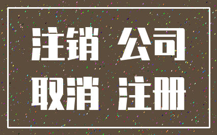 注销 公司_取消 注册