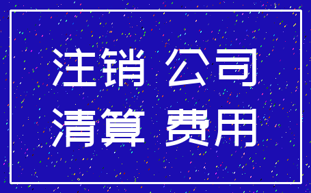 注销 公司_清算 费用