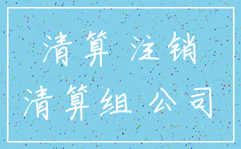 清算 注销_清算组 公司
