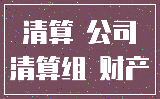清算 公司_清算组 财产