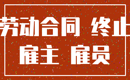 劳动合同 终止_雇主 雇员
