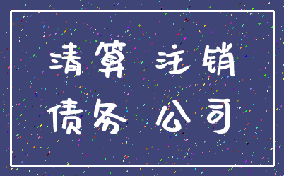 清算 注销_债务 公司