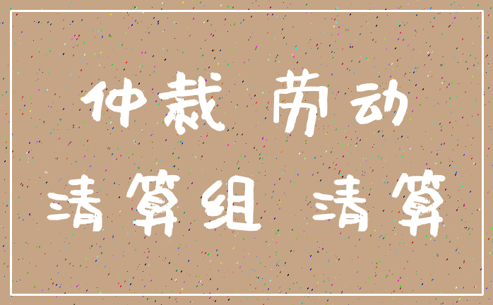 仲裁 劳动_清算组 清算