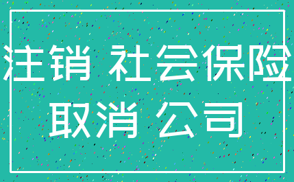 注销 社会保险_取消 公司