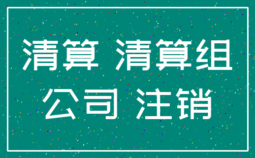 清算 清算组_公司 注销