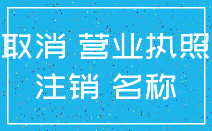 取消 营业执照_注销 名称