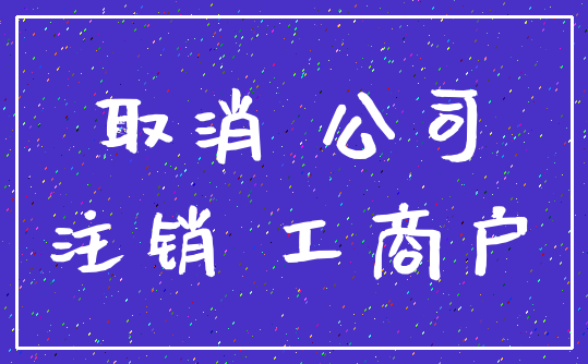 取消 公司_注销 工商户