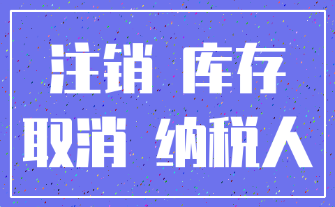 注销 库存_取消 纳税人