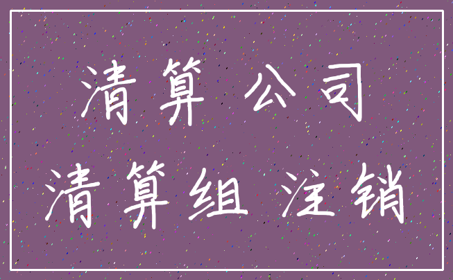 清算 公司_清算组 注销
