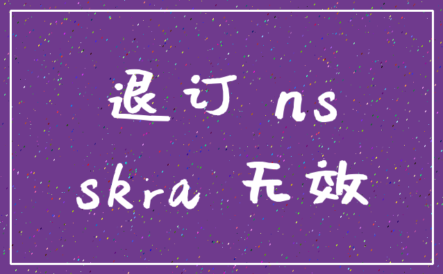 退订 ns_skra 无效
