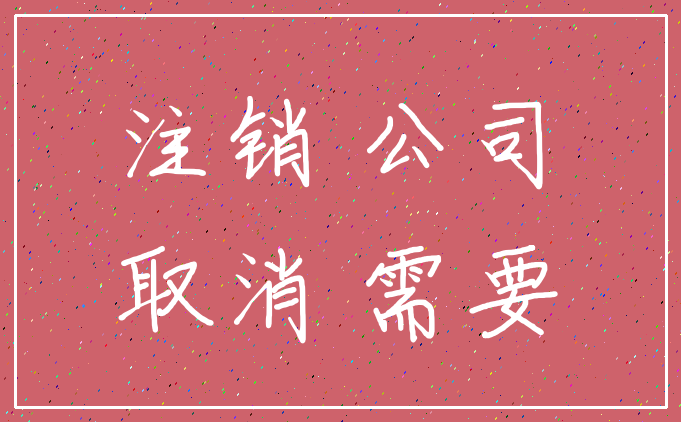 注销 公司_取消 需要