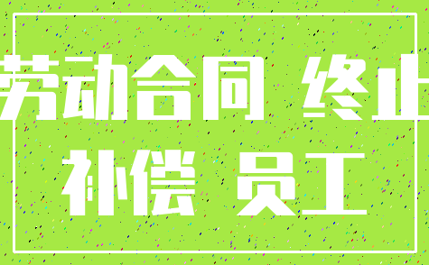 劳动合同 终止_补偿 员工