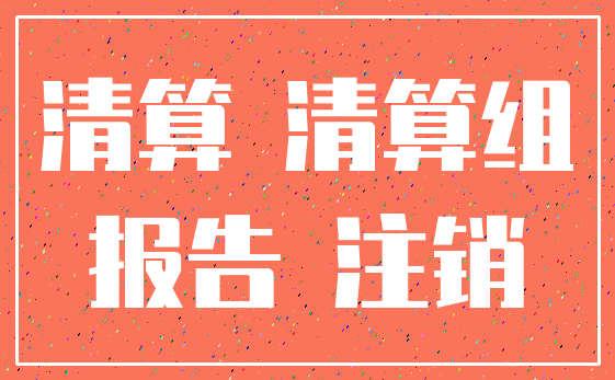 清算 清算组_报告 注销