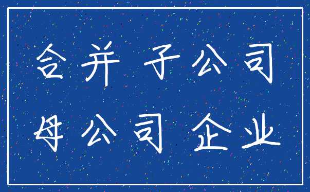 合并 子公司_母公司 企业