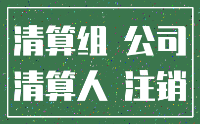 清算组 公司_清算人 注销