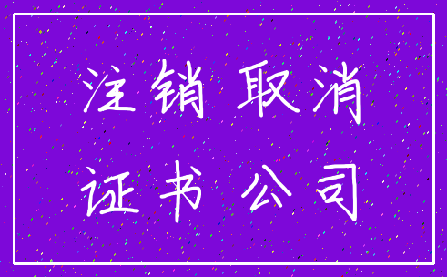 注销 取消_证书 公司