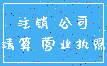 注销 公司_清算 营业执照