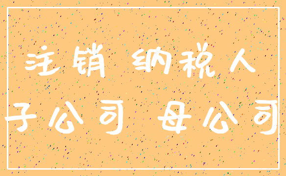 注销 纳税人_子公司 母公司