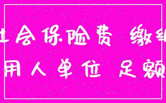 社会保险费 缴纳_用人单位 足额