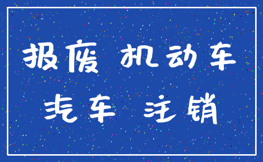 报废 机动车_汽车 注销