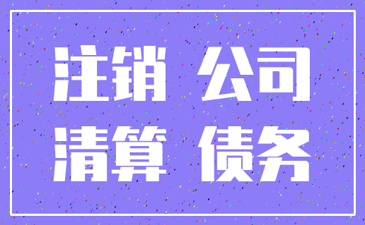 注销 公司_清算 债务