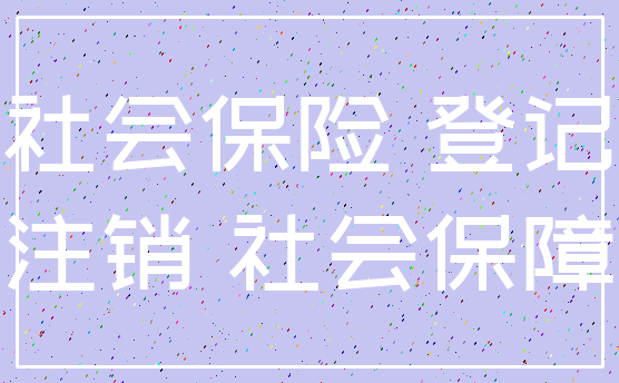 社会保险 登记_注销 社会保障