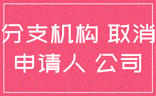 分支机构 取消_申请人 公司
